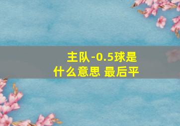 主队-0.5球是什么意思 最后平